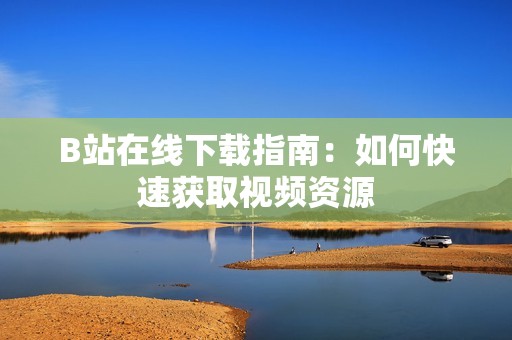 B站在线下载指南：如何快速获取视频资源
