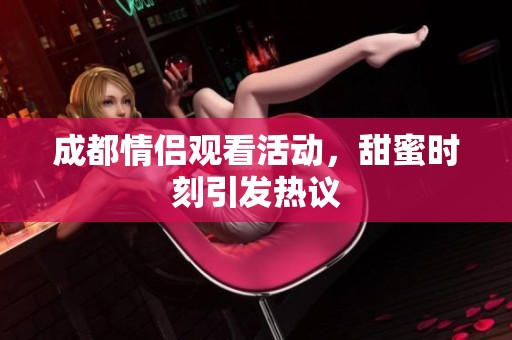 成都情侣观看活动，甜蜜时刻引发热议