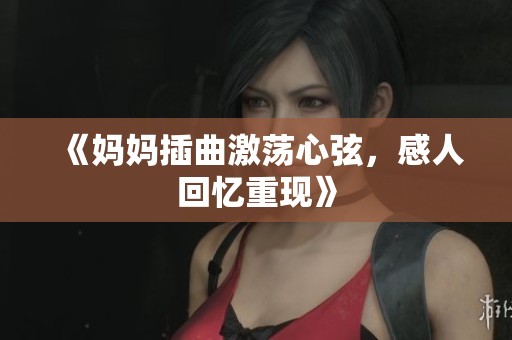 《妈妈插曲激荡心弦，感人回忆重现》