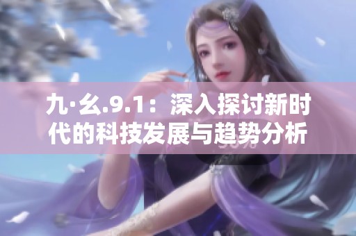 九·幺.9.1：深入探讨新时代的科技发展与趋势分析