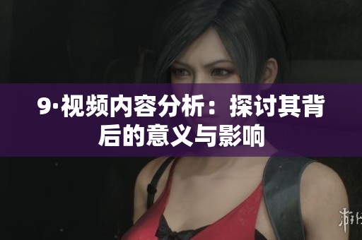 9·视频内容分析：探讨其背后的意义与影响