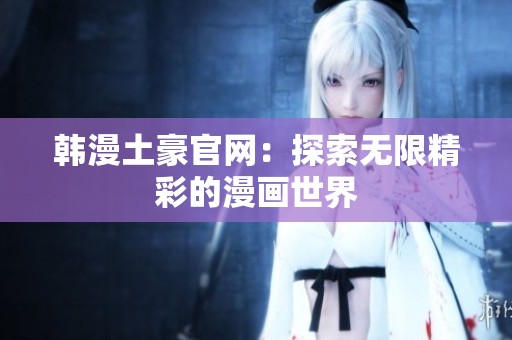 韩漫土豪官网：探索无限精彩的漫画世界