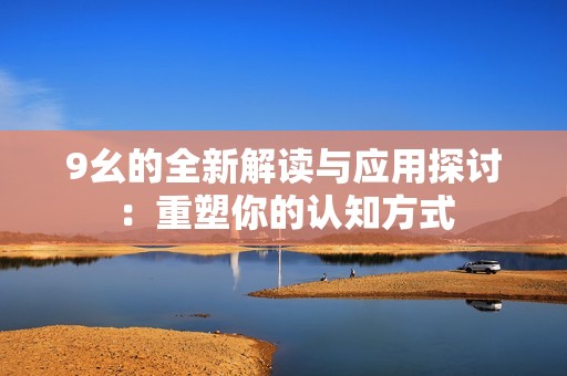 9幺的全新解读与应用探讨：重塑你的认知方式