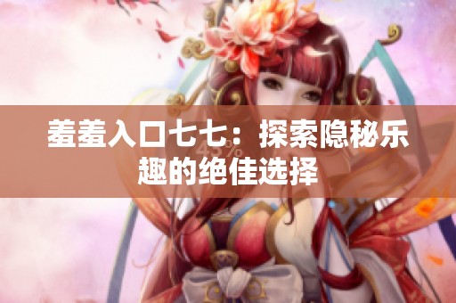 羞羞入口七七：探索隐秘乐趣的绝佳选择