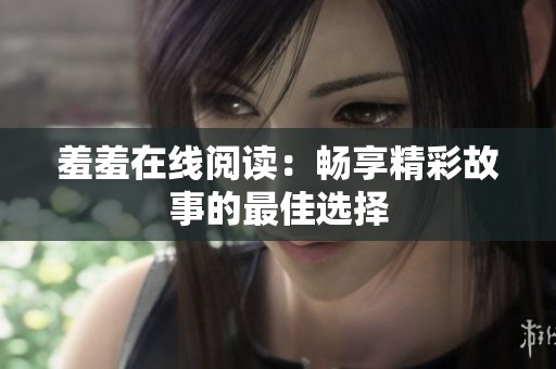 羞羞在线阅读：畅享精彩故事的最佳选择