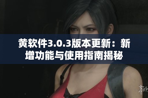 黄软件3.0.3版本更新：新增功能与使用指南揭秘