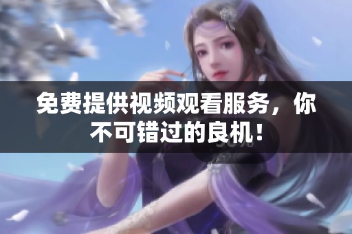 免费提供视频观看服务，你不可错过的良机！