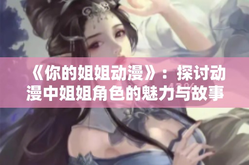 《你的姐姐动漫》：探讨动漫中姐姐角色的魅力与故事