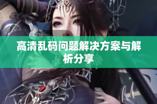 高清乱码问题解决方案与解析分享