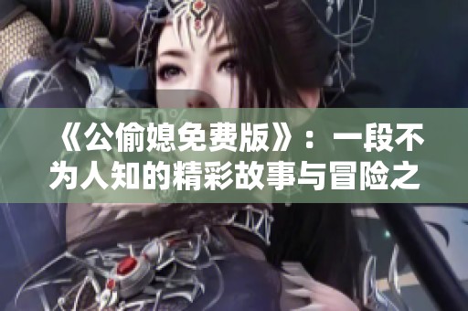 《公偷媳免费版》：一段不为人知的精彩故事与冒险之旅