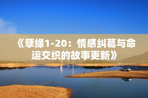 《孽缘1-20：情感纠葛与命运交织的故事更新》