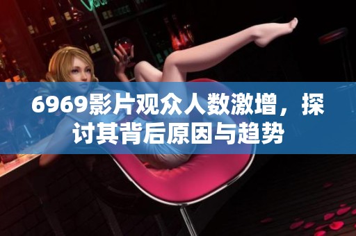 6969影片观众人数激增，探讨其背后原因与趋势