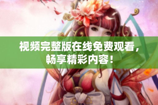 视频完整版在线免费观看，畅享精彩内容！