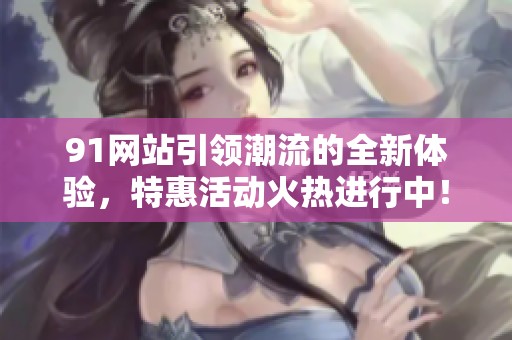 91网站引领潮流的全新体验，特惠活动火热进行中！