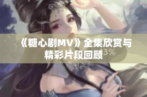 《糖心剧MV》全集欣赏与精彩片段回顾