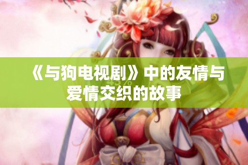 《与狗电视剧》中的友情与爱情交织的故事