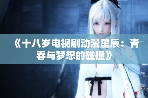 《十八岁电视剧动漫星辰：青春与梦想的碰撞》