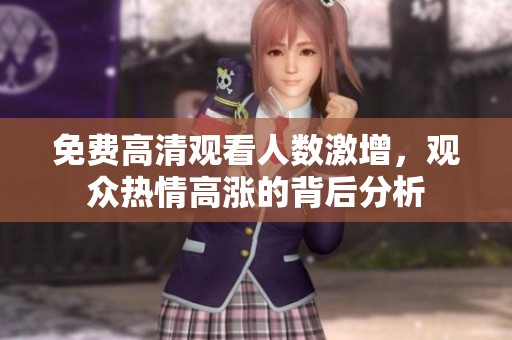 免费高清观看人数激增，观众热情高涨的背后分析