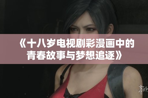 《十八岁电视剧彩漫画中的青春故事与梦想追逐》