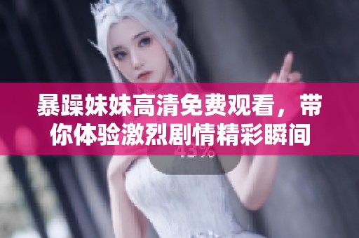 暴躁妹妹高清免费观看，带你体验激烈剧情精彩瞬间