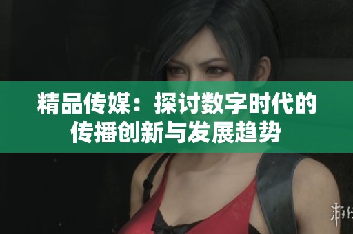 精品传媒：探讨数字时代的传播创新与发展趋势