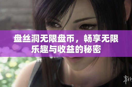 盘丝洞无限盘币，畅享无限乐趣与收益的秘密