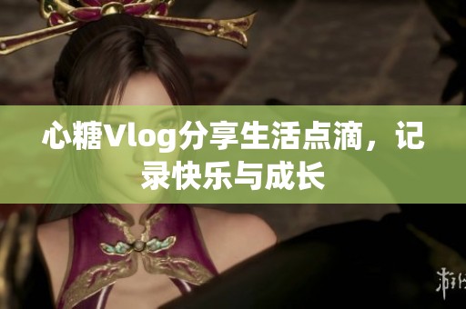 心糖Vlog分享生活点滴，记录快乐与成长
