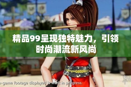 精品99呈现独特魅力，引领时尚潮流新风尚