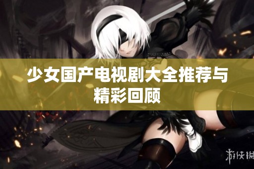 少女国产电视剧大全推荐与精彩回顾
