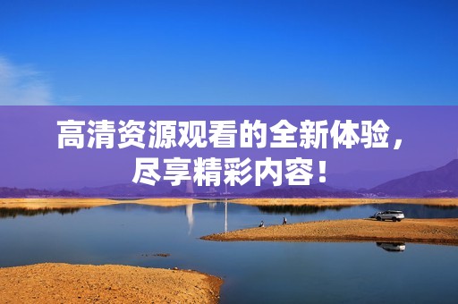 高清资源观看的全新体验，尽享精彩内容！
