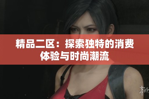 精品二区：探索独特的消费体验与时尚潮流