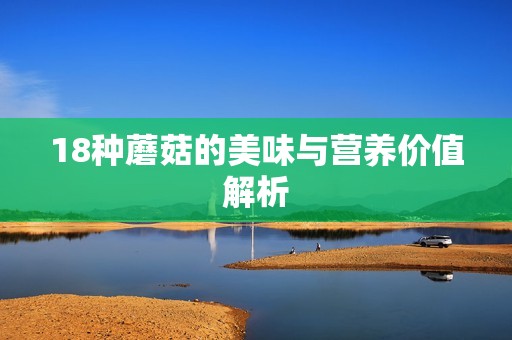 18种蘑菇的美味与营养价值解析