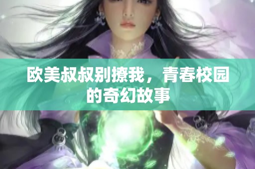 欧美叔叔别撩我，青春校园的奇幻故事