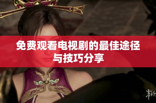 免费观看电视剧的最佳途径与技巧分享