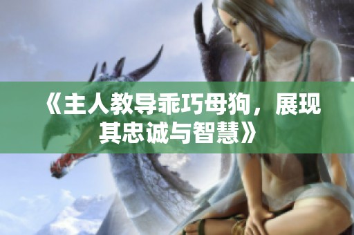 《主人教导乖巧母狗，展现其忠诚与智慧》
