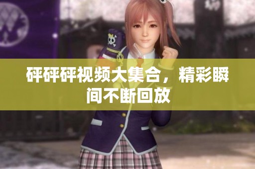 砰砰砰视频大集合，精彩瞬间不断回放
