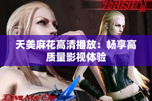 天美麻花高清播放：畅享高质量影视体验