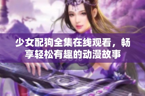 少女配狗全集在线观看，畅享轻松有趣的动漫故事