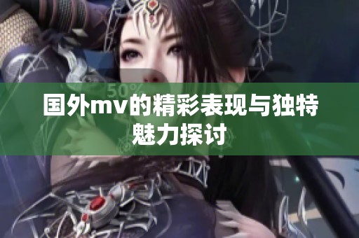 国外mv的精彩表现与独特魅力探讨