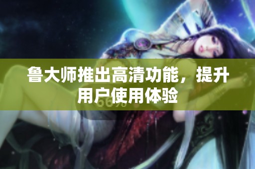 鲁大师推出高清功能，提升用户使用体验