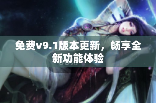 免费v9.1版本更新，畅享全新功能体验