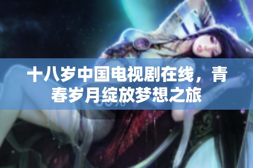 十八岁中国电视剧在线，青春岁月绽放梦想之旅