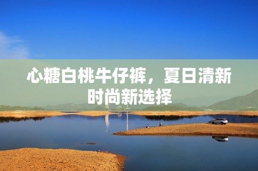 心糖白桃牛仔裤，夏日清新时尚新选择