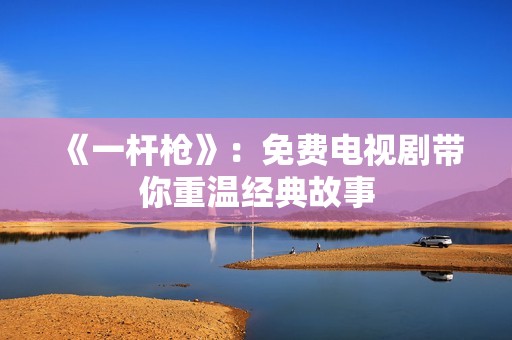 《一杆枪》：免费电视剧带你重温经典故事