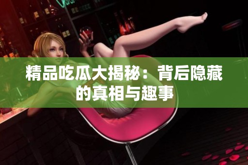 精品吃瓜大揭秘：背后隐藏的真相与趣事