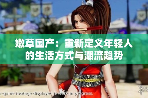 嫩草国产：重新定义年轻人的生活方式与潮流趋势