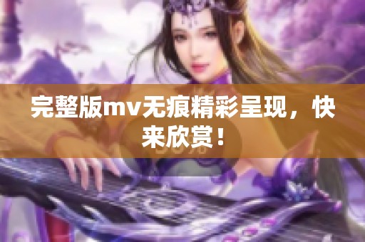 完整版mv无痕精彩呈现，快来欣赏！