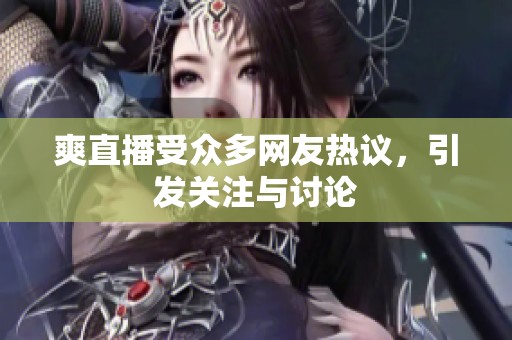 爽直播受众多网友热议，引发关注与讨论