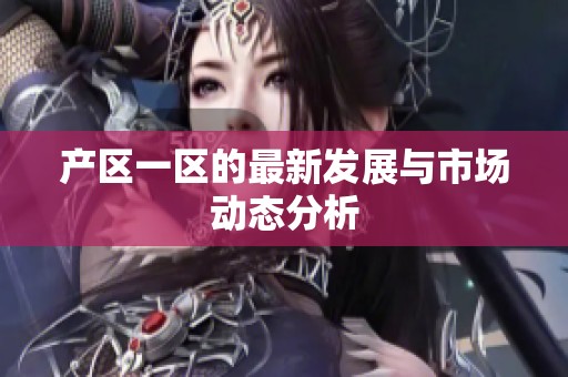 产区一区的最新发展与市场动态分析