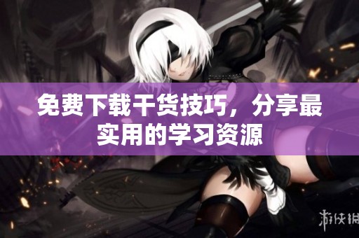 免费下载干货技巧，分享最实用的学习资源